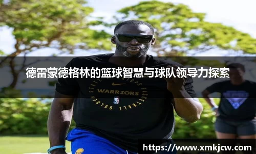 德雷蒙德格林的篮球智慧与球队领导力探索
