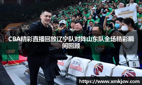 CBA精彩直播回放辽宁队对阵山东队全场精彩瞬间回顾